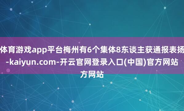 体育游戏app平台梅州有6个集体8东谈主获通报表扬-kaiyun.com-开云官网登录入口(中国)官方网站