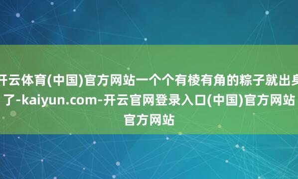 开云体育(中国)官方网站一个个有棱有角的粽子就出身了-kaiyun.com-开云官网登录入口(中国)官方网站