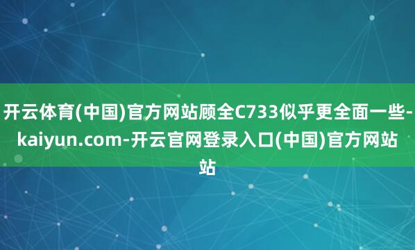 开云体育(中国)官方网站顾全C733似乎更全面一些-kaiyun.com-开云官网登录入口(中国)官方网站