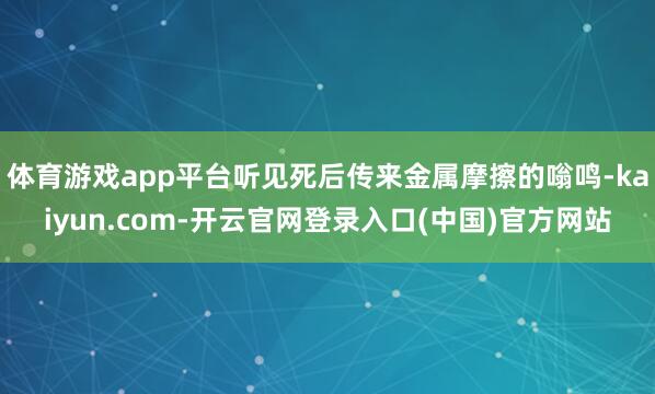 体育游戏app平台听见死后传来金属摩擦的嗡鸣-kaiyun.com-开云官网登录入口(中国)官方网站