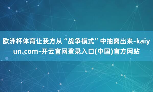 欧洲杯体育让我方从“战争模式”中抽离出来-kaiyun.com-开云官网登录入口(中国)官方网站