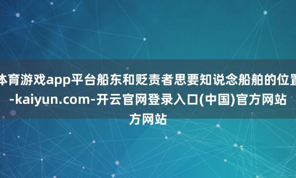 体育游戏app平台船东和贬责者思要知说念船舶的位置-kaiyun.com-开云官网登录入口(中国)官方网站