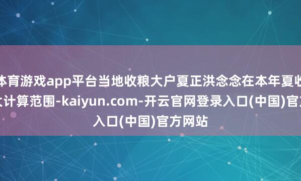 体育游戏app平台当地收粮大户夏正洪念念在本年夏收前扩大计算范围-kaiyun.com-开云官网登录入口(中国)官方网站
