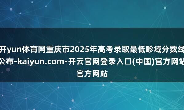 开yun体育网重庆市2025年高考录取最低畛域分数线公布-kaiyun.com-开云官网登录入口(中国)官方网站