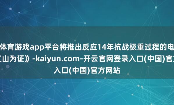 体育游戏app平台将推出反应14年抗战极重过程的电影《江山为证》-kaiyun.com-开云官网登录入口(中国)官方网站