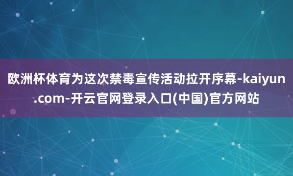 欧洲杯体育为这次禁毒宣传活动拉开序幕-kaiyun.com-开云官网登录入口(中国)官方网站