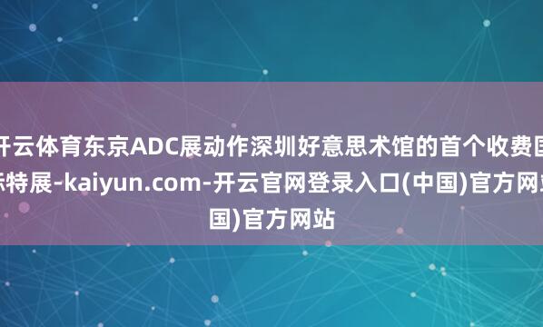 开云体育东京ADC展动作深圳好意思术馆的首个收费国际特展-kaiyun.com-开云官网登录入口(中国)官方网站