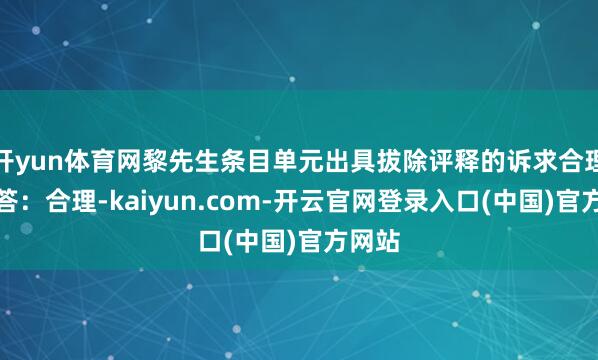 开yun体育网黎先生条目单元出具拔除评释的诉求合理吗？答：合理-kaiyun.com-开云官网登录入口(中国)官方网站