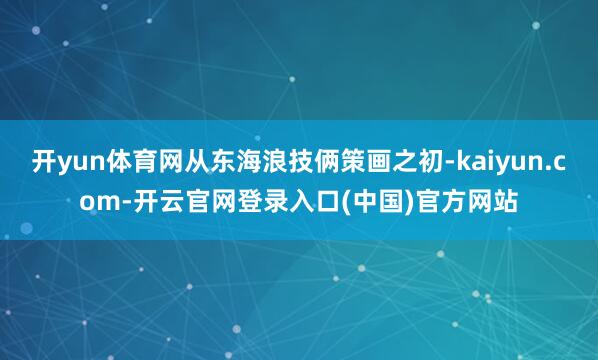 开yun体育网从东海浪技俩策画之初-kaiyun.com-开云官网登录入口(中国)官方网站