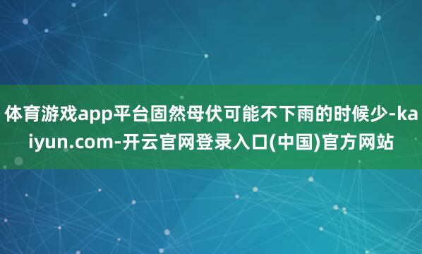 体育游戏app平台固然母伏可能不下雨的时候少-kaiyun.com-开云官网登录入口(中国)官方网站