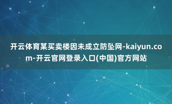 开云体育某买卖楼因未成立防坠网-kaiyun.com-开云官网登录入口(中国)官方网站