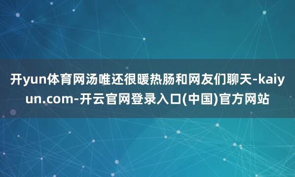开yun体育网汤唯还很暖热肠和网友们聊天-kaiyun.com-开云官网登录入口(中国)官方网站