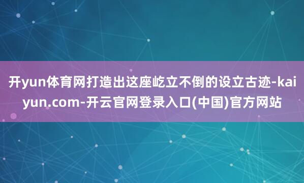 开yun体育网打造出这座屹立不倒的设立古迹-kaiyun.com-开云官网登录入口(中国)官方网站