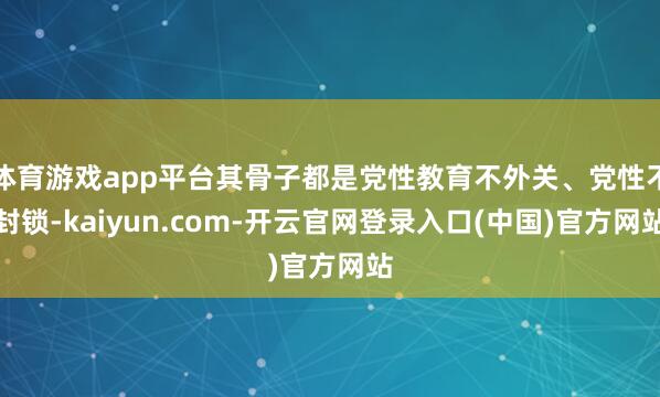 体育游戏app平台其骨子都是党性教育不外关、党性不封锁-kaiyun.com-开云官网登录入口(中国)官方网站