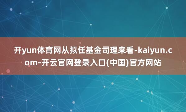 开yun体育网　　从拟任基金司理来看-kaiyun.com-开云官网登录入口(中国)官方网站