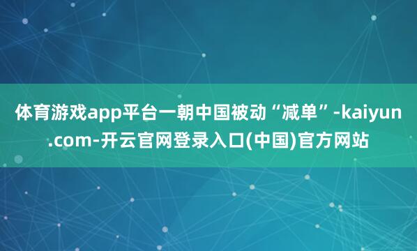 体育游戏app平台一朝中国被动“减单”-kaiyun.com-开云官网登录入口(中国)官方网站