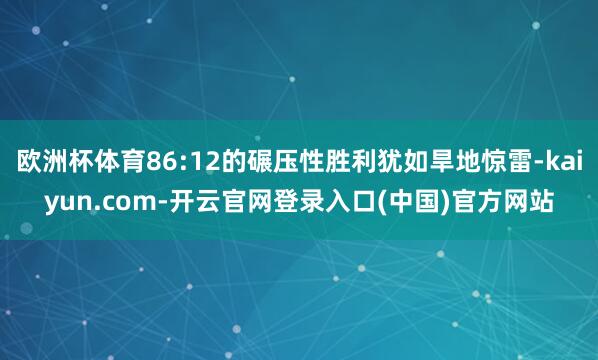 欧洲杯体育86:12的碾压性胜利犹如旱地惊雷-kaiyun.com-开云官网登录入口(中国)官方网站