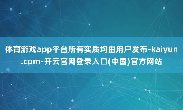体育游戏app平台所有实质均由用户发布-kaiyun.com-开云官网登录入口(中国)官方网站