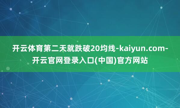 开云体育第二天就跌破20均线-kaiyun.com-开云官网登录入口(中国)官方网站
