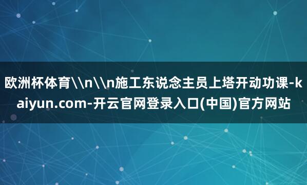 欧洲杯体育\n\n施工东说念主员上塔开动功课-kaiyun.com-开云官网登录入口(中国)官方网站