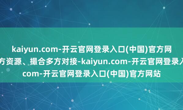 kaiyun.com-开云官网登录入口(中国)官方网站恰是但愿汇注各方资源、撮合多方对接-kaiyun.com-开云官网登录入口(中国)官方网站