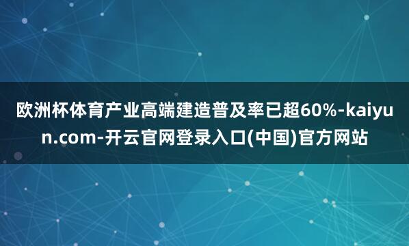 欧洲杯体育产业高端建造普及率已超60%-kaiyun.com-开云官网登录入口(中国)官方网站