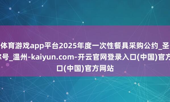 体育游戏app平台2025年度一次性餐具采购公约_圣耀_称号_温州-kaiyun.com-开云官网登录入口(中国)官方网站